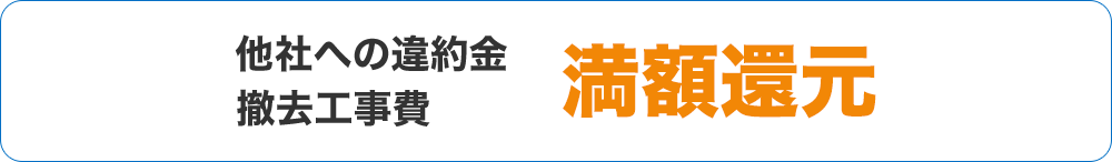 他社から乗り換えの方 他社への違約金・撤去工事費 満額還元