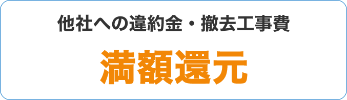 他社から乗り換えの方 他社への違約金・撤去工事費 満額還元